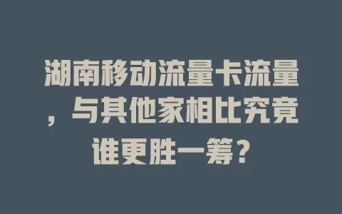 湖南移动流量卡流量，与其他家相比究竟谁更胜一筹？