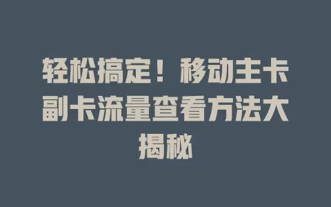 轻松搞定！移动主卡副卡流量查看方法大揭秘