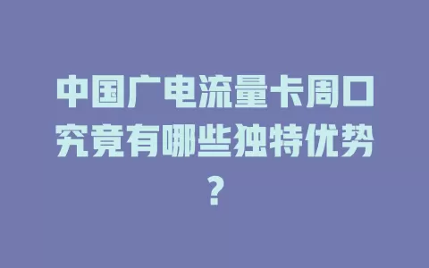 中国广电流量卡周口究竟有哪些独特优势？