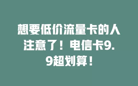 想要低价流量卡的人注意了！电信卡9.9超划算！