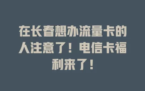 在长春想办流量卡的人注意了！电信卡福利来了！