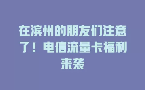 在滨州的朋友们注意了！电信流量卡福利来袭