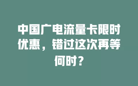 中国广电流量卡限时优惠，错过这次再等何时？