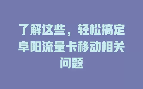 了解这些，轻松搞定阜阳流量卡移动相关问题