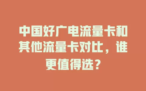 中国好广电流量卡和其他流量卡对比，谁更值得选？