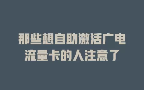 那些想自助激活广电流量卡的人注意了