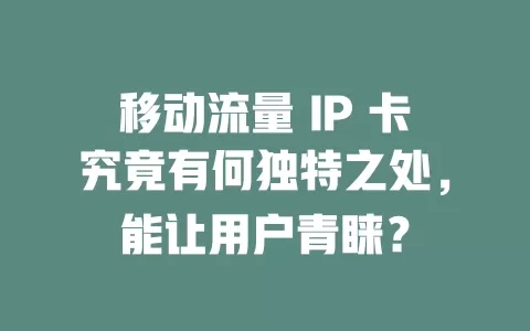 移动流量 IP 卡究竟有何独特之处，能让用户青睐？