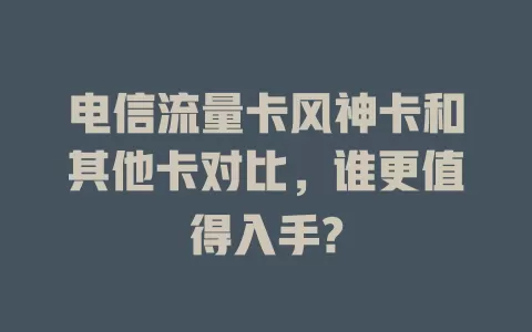 电信流量卡风神卡和其他卡对比，谁更值得入手?