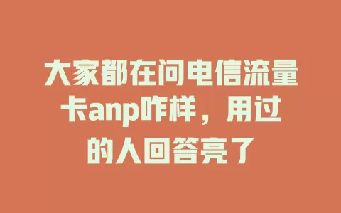 大家都在问电信流量卡anp咋样，用过的人回答亮了