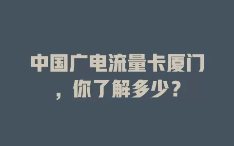 中国广电流量卡厦门，你了解多少？
