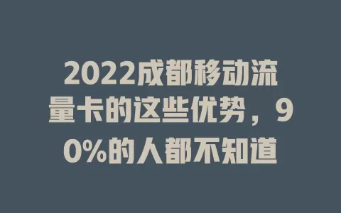 2022成都移动流量卡的这些优势，90%的人都不知道