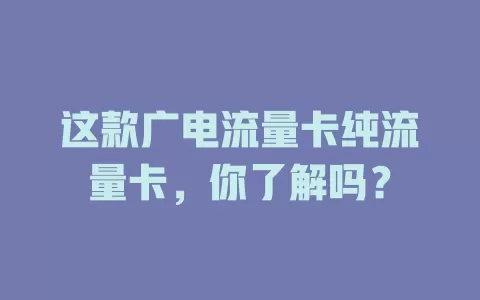 这款广电流量卡纯流量卡，你了解吗？