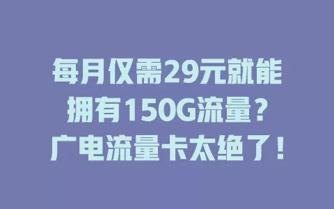 每月仅需29元就能拥有150G流量？广电流量卡太绝了！
