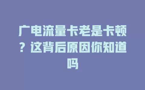 广电流量卡老是卡顿？这背后原因你知道吗
