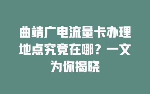 曲靖广电流量卡办理地点究竟在哪？一文为你揭晓