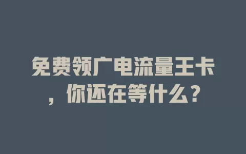 免费领广电流量王卡，你还在等什么？
