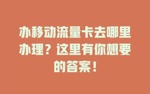办移动流量卡去哪里办理？这里有你想要的答案！