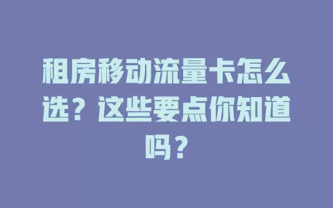 租房移动流量卡怎么选？这些要点你知道吗？