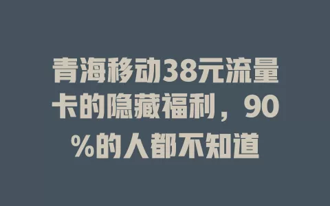 青海移动38元流量卡的隐藏福利，90%的人都不知道