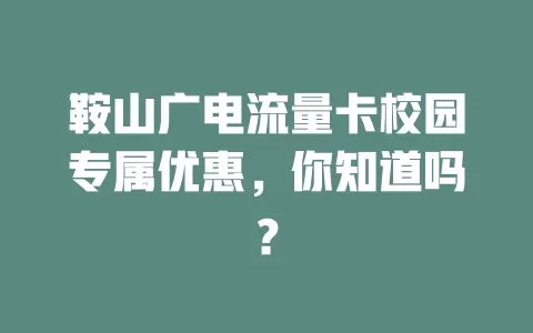 鞍山广电流量卡校园专属优惠，你知道吗？