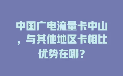 中国广电流量卡中山，与其他地区卡相比优势在哪？
