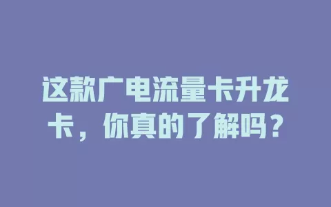 这款广电流量卡升龙卡，你真的了解吗？