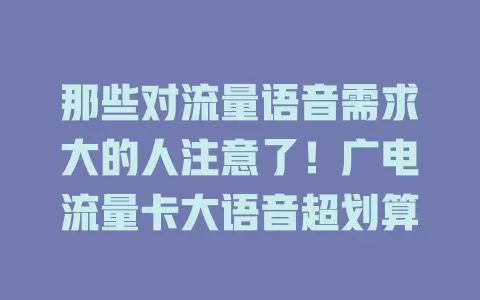那些对流量语音需求大的人注意了！广电流量卡大语音超划算