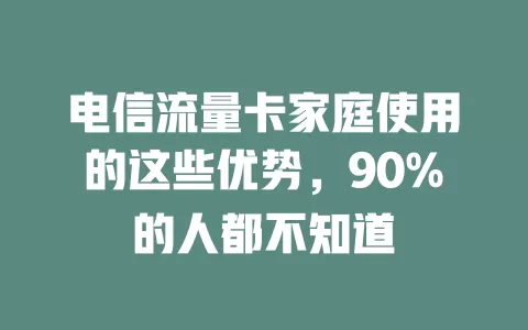电信流量卡家庭使用的这些优势，90%的人都不知道