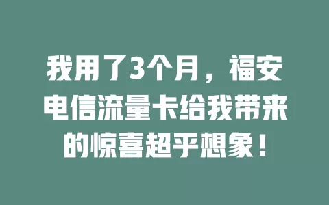 我用了3个月，福安电信流量卡给我带来的惊喜超乎想象！