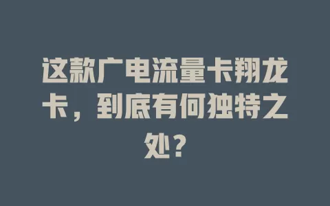 这款广电流量卡翔龙卡，到底有何独特之处？