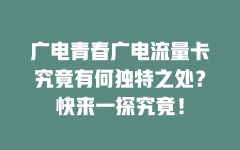 广电青春广电流量卡究竟有何独特之处？快来一探究竟！