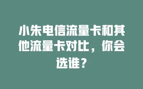 小朱电信流量卡和其他流量卡对比，你会选谁？