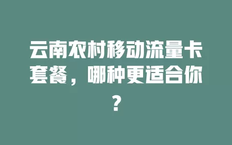 云南农村移动流量卡套餐，哪种更适合你？