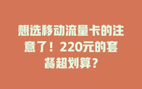 想选移动流量卡的注意了！220元的套餐超划算？