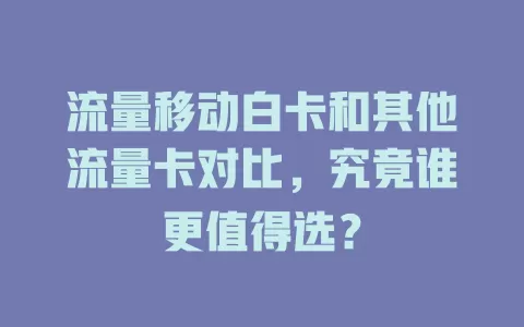 流量移动白卡和其他流量卡对比，究竟谁更值得选？