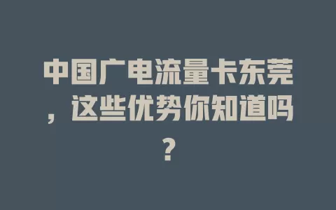 中国广电流量卡东莞，这些优势你知道吗？