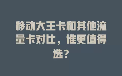 移动大王卡和其他流量卡对比，谁更值得选？