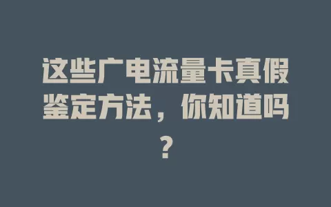 这些广电流量卡真假鉴定方法，你知道吗？
