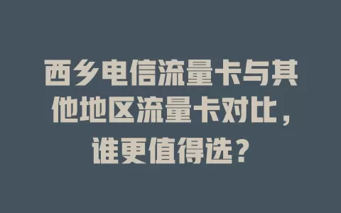 西乡电信流量卡与其他地区流量卡对比，谁更值得选？