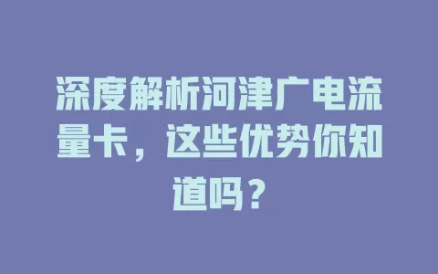 深度解析河津广电流量卡，这些优势你知道吗？