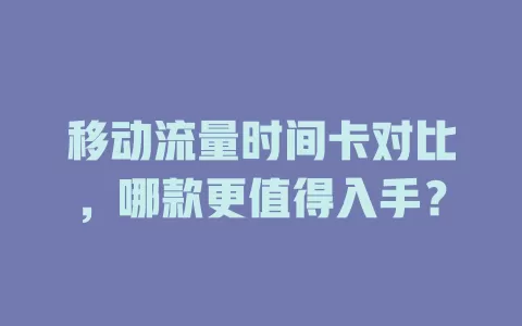 移动流量时间卡对比，哪款更值得入手？