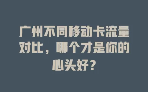 广州不同移动卡流量对比，哪个才是你的心头好？