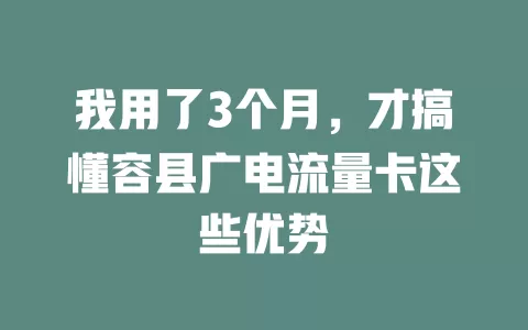 我用了3个月，才搞懂容县广电流量卡这些优势
