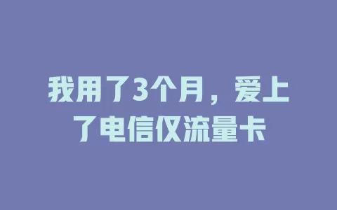 我用了3个月，爱上了电信仅流量卡