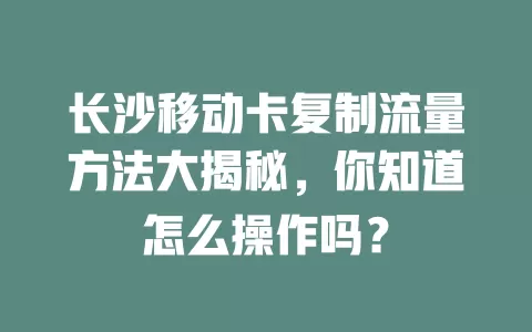 长沙移动卡复制流量方法大揭秘，你知道怎么操作吗？