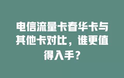 电信流量卡春华卡与其他卡对比，谁更值得入手？