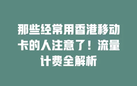 那些经常用香港移动卡的人注意了！流量计费全解析