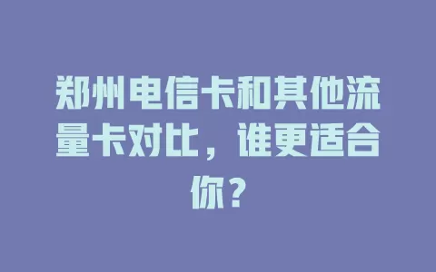 郑州电信卡和其他流量卡对比，谁更适合你？