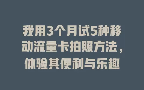我用3个月试5种移动流量卡拍照方法，体验其便利与乐趣