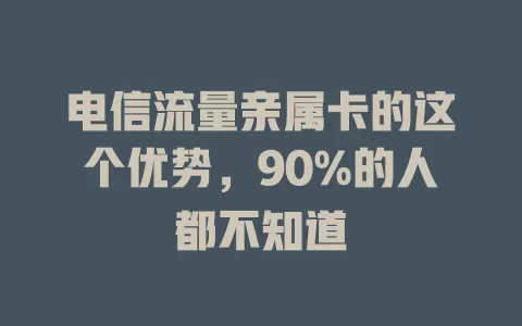 电信流量亲属卡的这个优势，90%的人都不知道